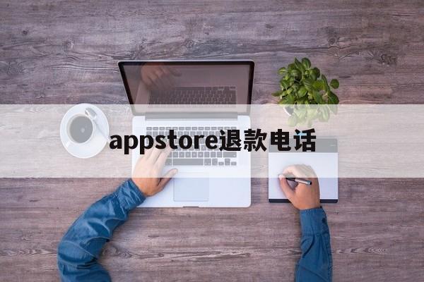 appstore退款电话(app store退款电话)